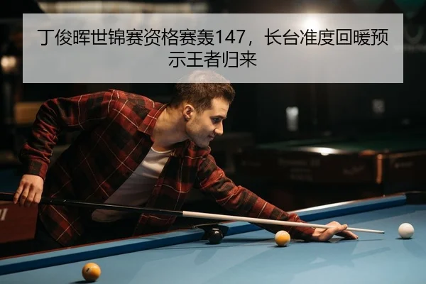 丁俊晖世锦赛资格赛轰147，长台准度回暖预示王者归来 - Leyu