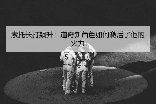 索托长打飙升：道奇新角色如何激活了他的火力
