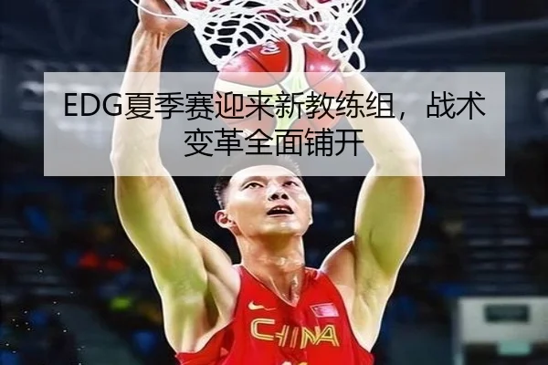 EDG夏季赛迎来新教练组，战术变革全面铺开