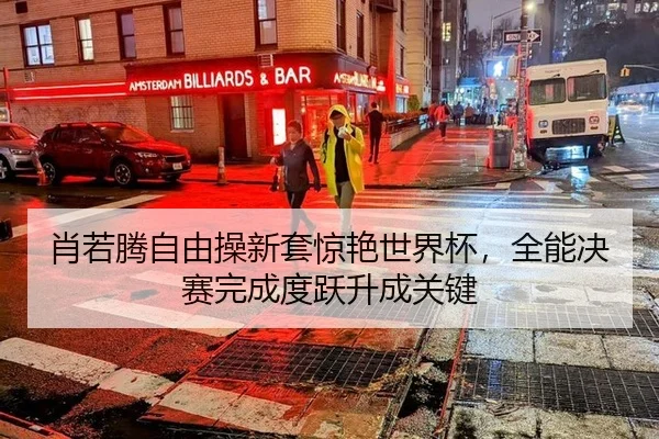 肖若腾自由操新套惊艳世界杯，全能决赛完成度跃升成关键 | Leyu