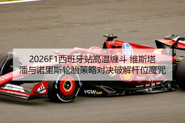 2026F1西班牙站高温缠斗 维斯塔潘与诺里斯轮胎策略对决破解杆位魔咒